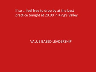 If so … feel free to drop by at the best
practice tonight at 20.00 in King’s Valley.




          VALUE BASED LEADERSHIP
 
