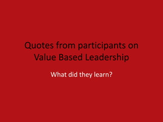 Quotes from participants on
  Value Based Leadership
      What did they learn?
 