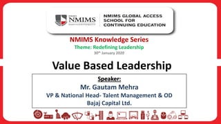 Value Based Leadership
NMIMS Knowledge Series
Theme: Redefining Leadership
30th January 2020
Speaker:
Mr. Gautam Mehra
VP & National Head- Talent Management & OD
Bajaj Capital Ltd.
 