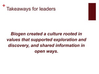 +
Takeaways for leaders
Biogen created a culture rooted in
values that supported exploration and
discovery, and shared information in
open ways.
 