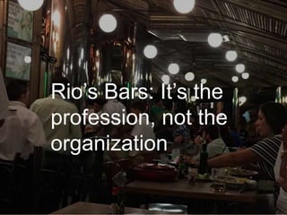 Rio’s Bars: It’s the
profession, not the
organization
 