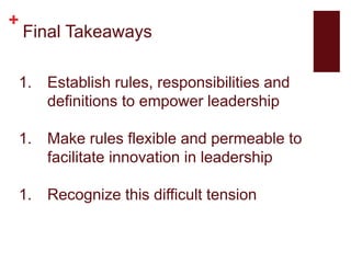+
Final Takeaways
1. Establish rules, responsibilities and
definitions to empower leadership
1. Make rules flexible and permeable to
facilitate innovation in leadership
1. Recognize this difficult tension
 