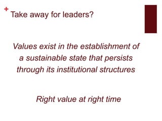 +
Take away for leaders?
Values exist in the establishment of
a sustainable state that persists
through its institutional structures
Right value at right time
 