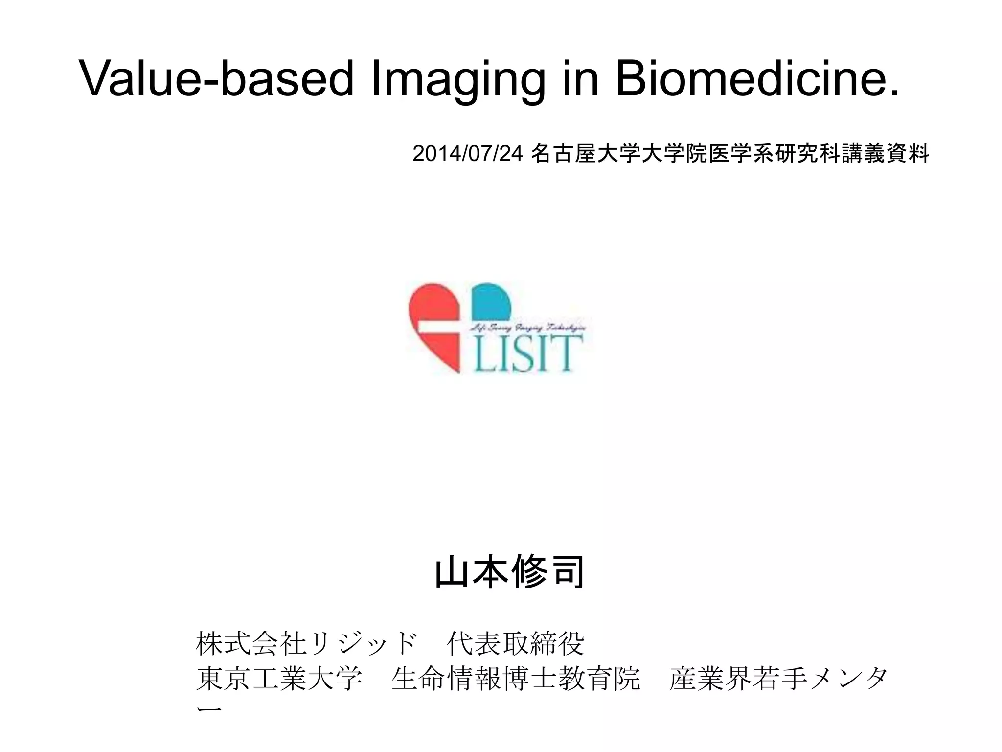 Value-based Imaging in Biomedicine.
株式会社リジッド 代表取締役
東京工業大学 生命情報博士教育院 産業界若手メンタ
ー
山本修司
2014/07/24 名古屋大学大学院医学系研究科講義資料
 
