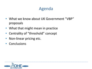 Agenda

• What we know about UK Government “VBP”
  proposals
• What that might mean in practice
• Centrality of “threshold” concept
• Non-linear pricing etc.
• Conclusions
 