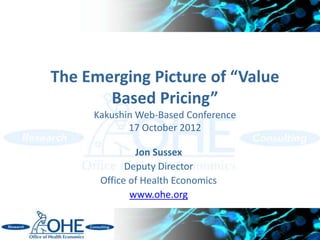 The Emerging Picture of “Value
       Based Pricing”
     Kakushin Web-Based Conference
            17 October 2012

              Jon Sussex
            Deputy Director
      Office of Health Economics
             www.ohe.org


                                     1
 