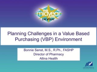 Planning Challenges in a Value Based
   Purchasing (VBP) Environment

       Bonnie Senst, M.S., R.Ph., FASHP
             Director of Pharmacy
                 Allina Health
 