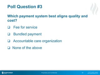 © 2015 Health Catalyst
www.healthcatalyst.com
Proprietary and Confidential
Poll Question #3
Which payment system best aligns quality and
cost?
 Fee for service
 Bundled payment
 Accountable care organization
 None of the above
56
 