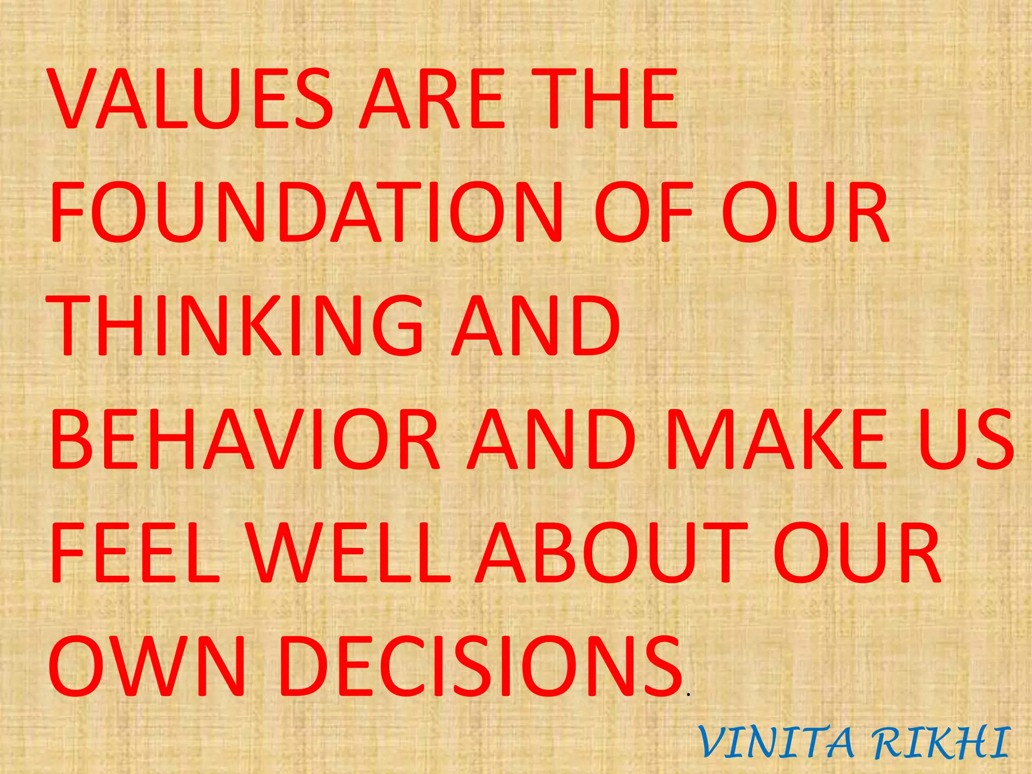 VALUES ARE THE
FOUNDATION OF OUR
THINKING AND
BEHAVIOR AND MAKE US
FEEL WELL ABOUT OUR
OWN DECISIONS.
VINITA RIKHI
 