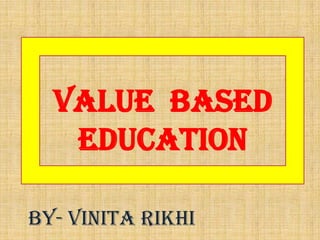 Value based
Education
BY- VINITA RIKHI
 
