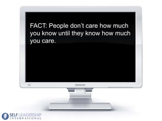 FACT: People don’t care how much
you know until they know how much
you care.




                                    12
 