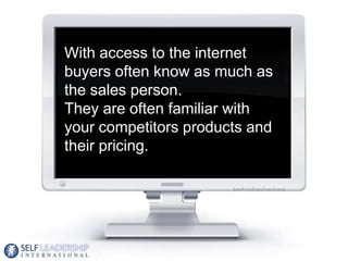 With access to the internet
buyers often know as much as
the sales person.
They are often familiar with
your competitors products and
their pricing.




                                4
 