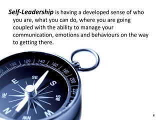 Self-Leadership is having a developed sense of who
 you are, what you can do, where you are going
 coupled with the ability to manage your
 communication, emotions and behaviours on the way
 to getting there.




                                                     8
 