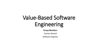 Value-Based Software
Engineering
Group Members
Sulman Ahmed
Software Engineer
 