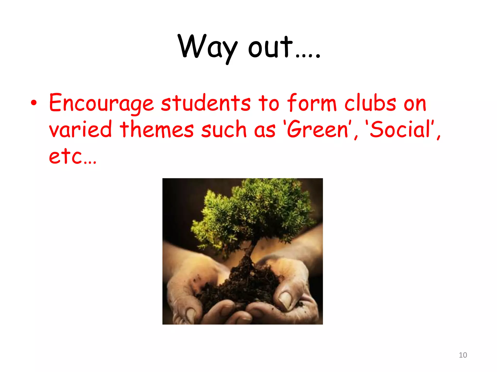 Way out…. 
• Encourage students to form clubs on 
varied themes such as ‘Green’, ‘Social’, 
etc… 
10 
 