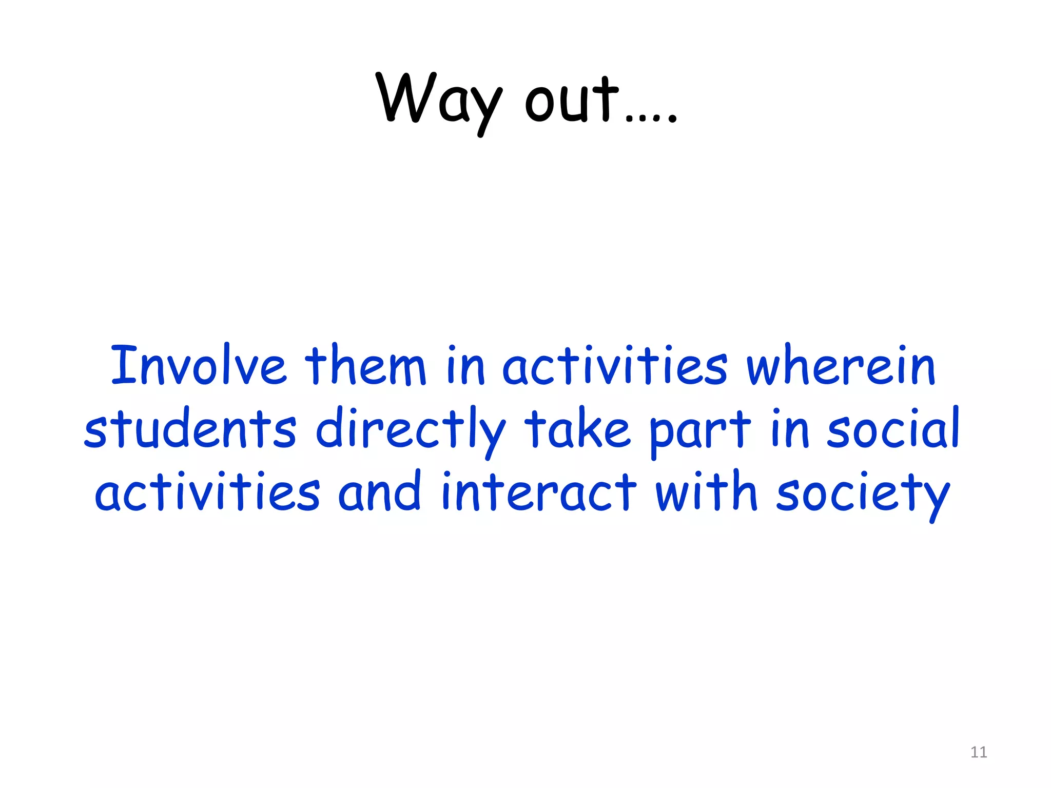 11 
Way out…. 
Involve them in activities wherein 
students directly take part in social 
activities and interact with society 
 