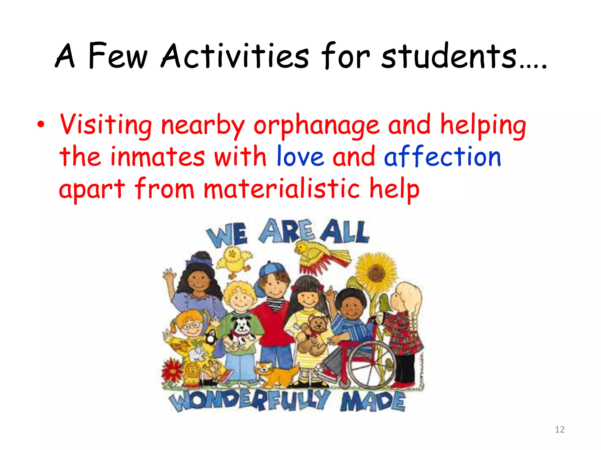 A Few Activities for students…. 
• Visiting nearby orphanage and helping 
the inmates with love and affection 
apart from materialistic help 
12 
 
