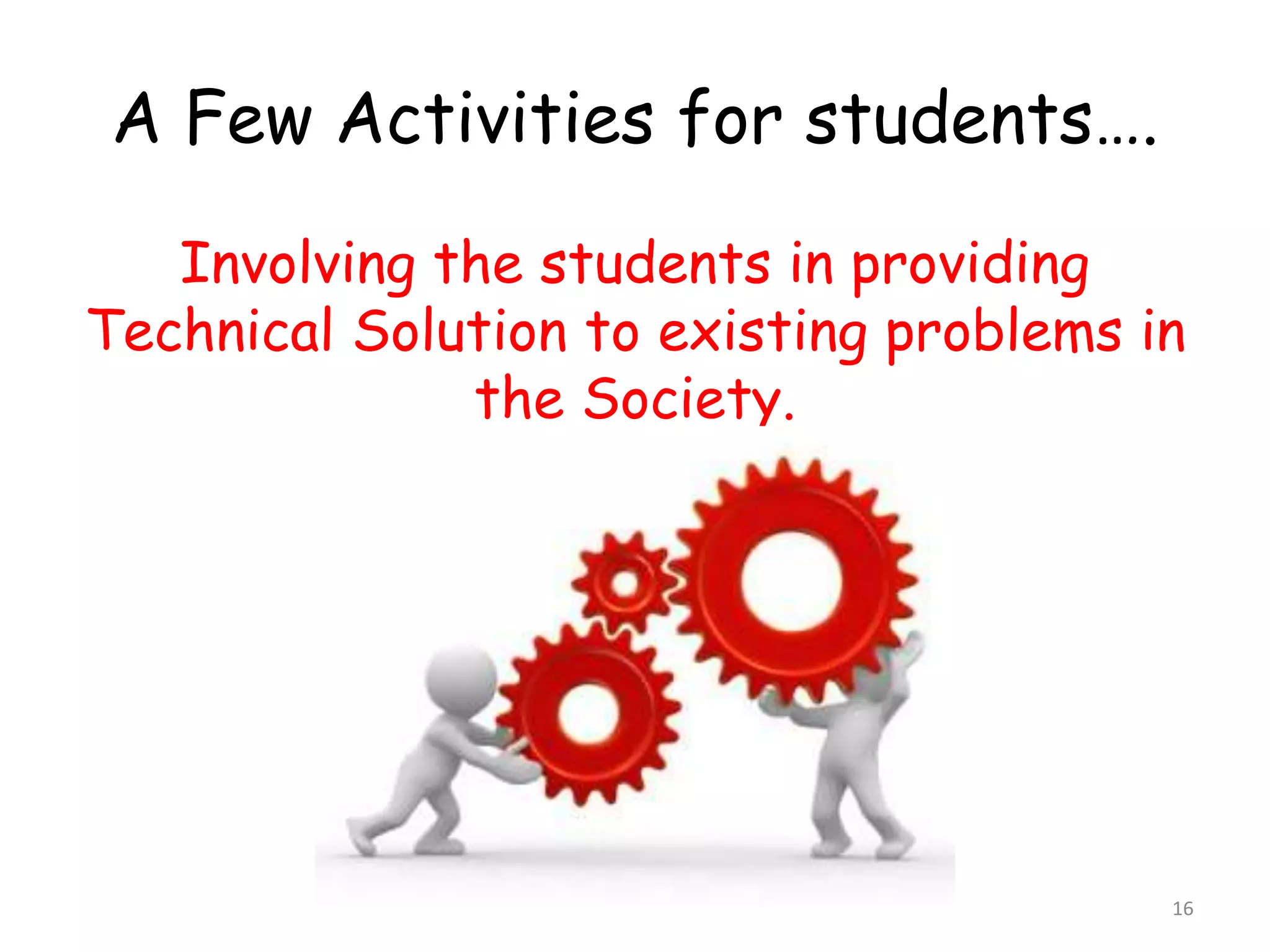 A Few Activities for students…. 
Involving the students in providing 
Technical Solution to existing problems in 
the Society. 
16 
 
