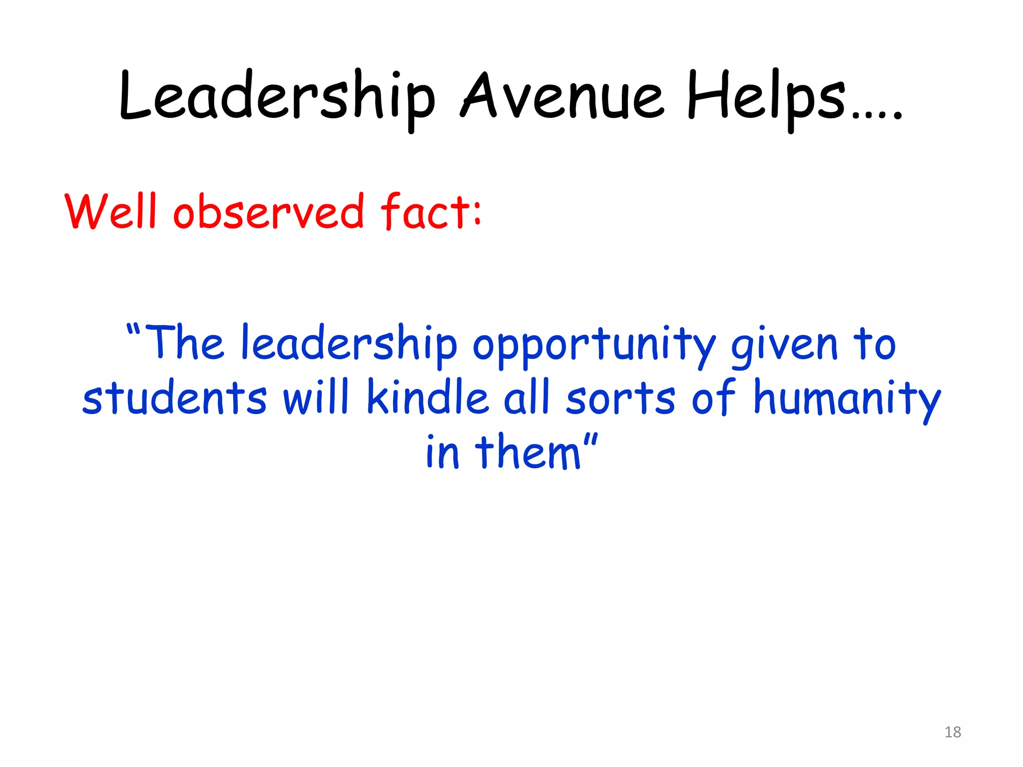 Leadership Avenue Helps…. 
Well observed fact: 
“The leadership opportunity given to 
students will kindle all sorts of humanity 
in them” 
18 
 