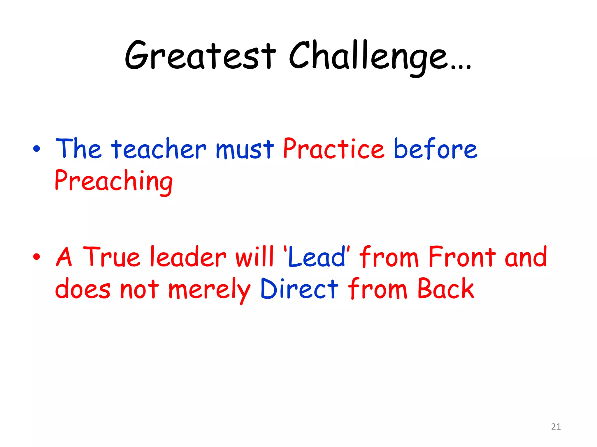Greatest Challenge… 
• The teacher must Practice before 
Preaching 
• A True leader will ‘Lead’ from Front and 
does not merely Direct from Back 
21 
 