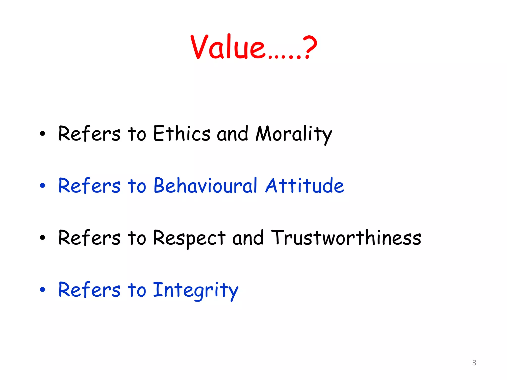 Value…..? 
• Refers to Ethics and Morality 
• Refers to Behavioural Attitude 
• Refers to Respect and Trustworthiness 
• Refers to Integrity 
3 
 