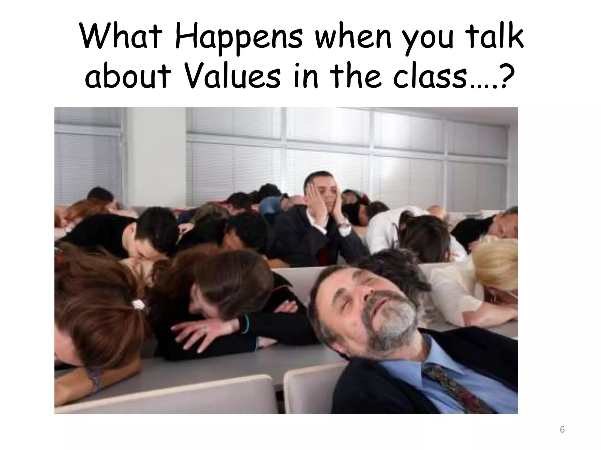 What Happens when you talk 
about Values in the class….? 
6 
 