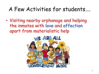 A Few Activities for students…. 
• Visiting nearby orphanage and helping 
the inmates with love and affection 
apart from materialistic help 
12 
 