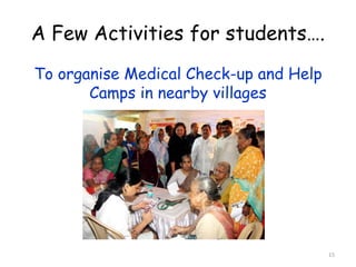 To organise Medical Check-up and Help 
Camps in nearby villages 
15 
A Few Activities for students…. 
 