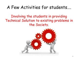 A Few Activities for students…. 
Involving the students in providing 
Technical Solution to existing problems in 
the Society. 
16 
 