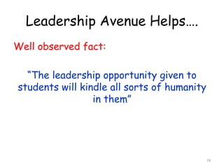 Leadership Avenue Helps…. 
Well observed fact: 
“The leadership opportunity given to 
students will kindle all sorts of humanity 
in them” 
18 
 