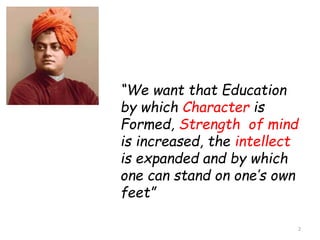 “We want that Education 
by which Character is 
Formed, Strength of mind 
is increased, the intellect 
is expanded and by which 
one can stand on one’s own 
feet” 
2 
 