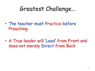 Greatest Challenge… 
• The teacher must Practice before 
Preaching 
• A True leader will ‘Lead’ from Front and 
does not merely Direct from Back 
21 
 