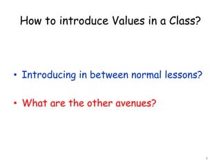 9 
How to introduce Values in a Class? 
• Introducing in between normal lessons? 
• What are the other avenues? 
 