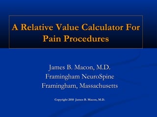 A Relative Value Calculator ForA Relative Value Calculator For
Pain ProceduresPain Procedures
James B. Macon, M.D.James B. Macon, M.D.
Framingham NeuroSpineFramingham NeuroSpine
Framingham, MassachusettsFramingham, Massachusetts
Copyright 2010 James B. Macon, M.D.Copyright 2010 James B. Macon, M.D.
 