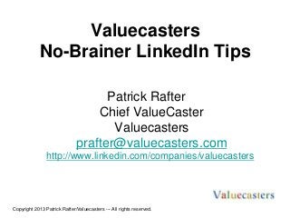 Valuecasters
No-Brainer LinkedIn Tips
Patrick Rafter
Chief ValueCaster
Valuecasters
prafter@valuecasters.com
http://www.linkedin.com/companies/valuecasters
Copyright 2013 Patrick Rafter/Valuecasters --- All rights reserved.
 
