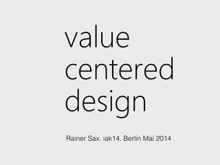value
centered
design
Rainer Sax. iak14. Berlin Mai 2014
 