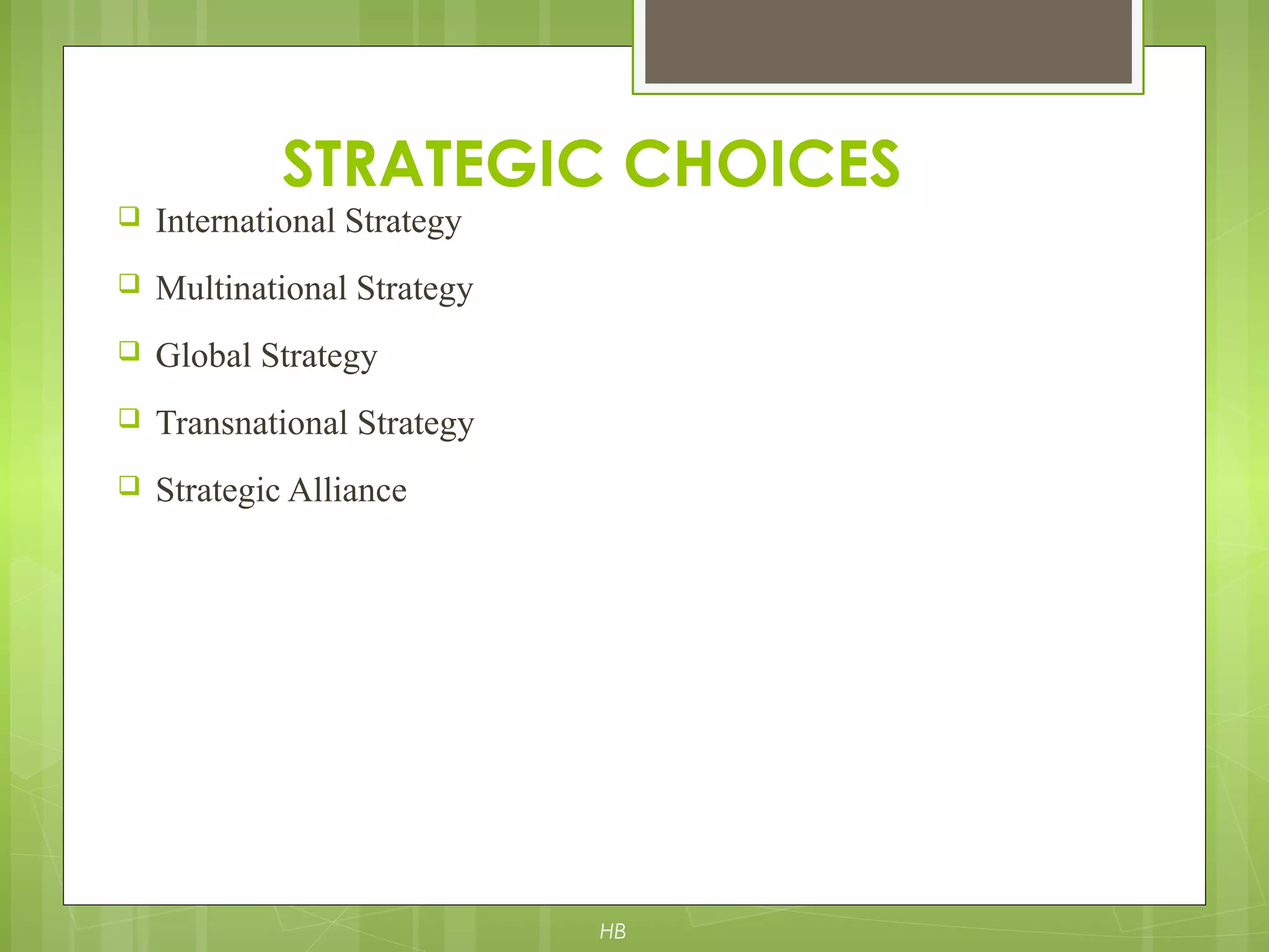  International Strategy
 Multinational Strategy
 Global Strategy
 Transnational Strategy
 Strategic Alliance
STRATEGIC CHOICES
HB
 