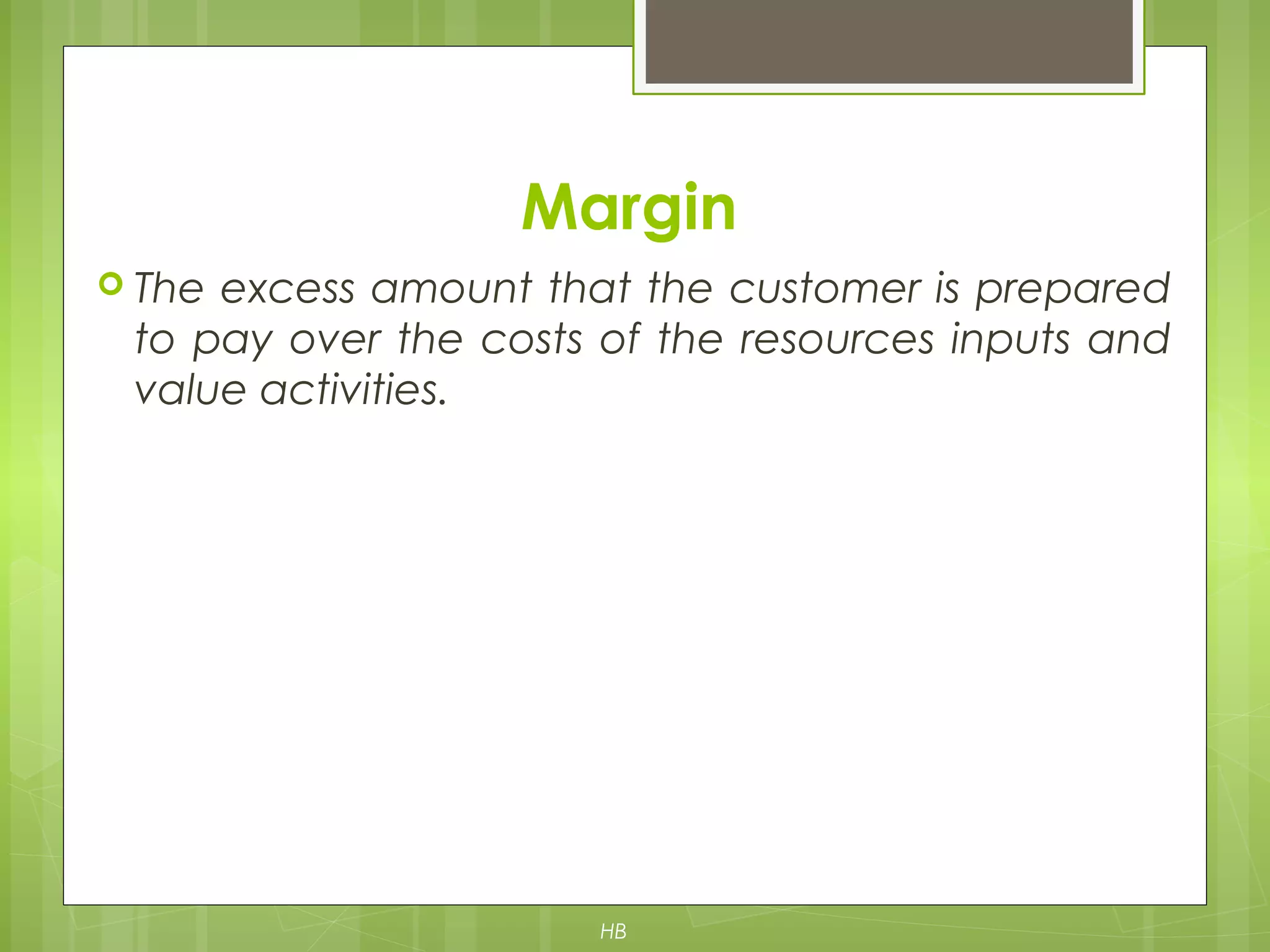 Margin
 The excess amount that the customer is prepared
to pay over the costs of the resources inputs and
value activities.
HB
 
