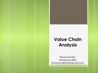 Value Chain
Analysis
Presented By:
Himanshu Bahl
HimanshuBahl3@gmail.com
 