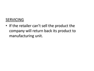 SERVICING
• If the retailer can’t sell the product the
company will return back its product to
manufacturing unit.
 