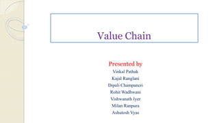 Value Chain
Presented by
Vinkal Pathak
Kajal Ranglani
Dipali Champaneri
Rohit Wadhwani
Vishwanath Iyer
Milan Ranpura
Ashutosh Vyas
 