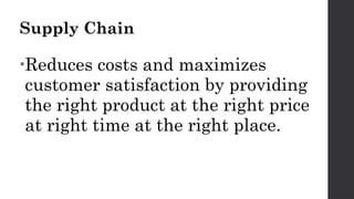 Supply Chain
•Reduces costs and maximizes
customer satisfaction by providing
the right product at the right price
at right time at the right place.
 