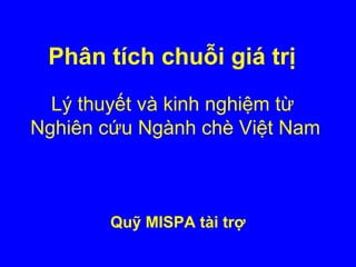Phân tích chuỗi giá trị
Quỹ MISPA tài trợ
Lý thuyết và kinh nghiệm từ
Nghiên cứu Ngành chè Việt Nam
 