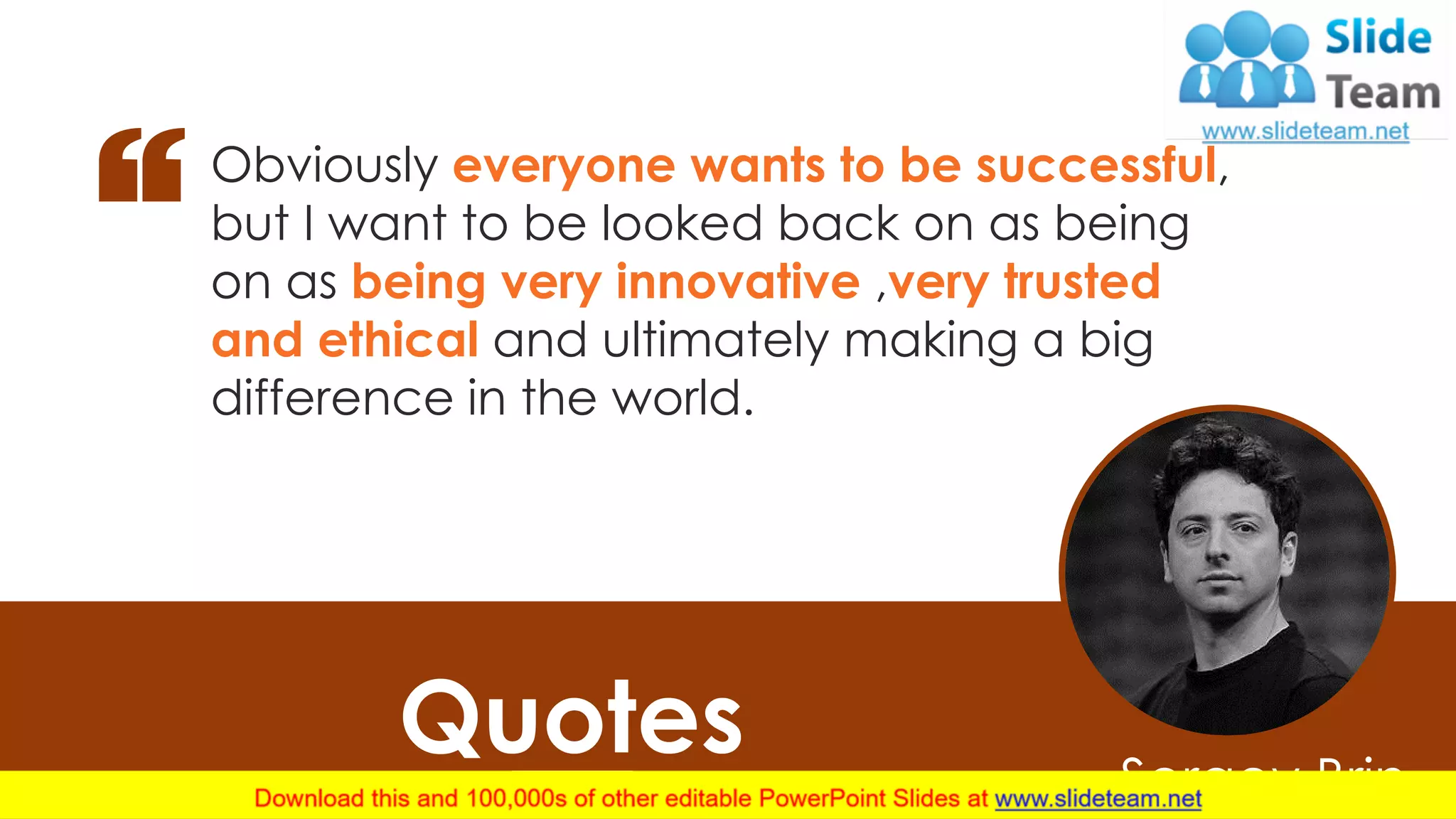 …Sergey Brin
Quotes
26
Obviously everyone wants to be successful,
but I want to be looked back on as being
on as being very innovative ,very trusted
and ethical and ultimately making a big
difference in the world.
 