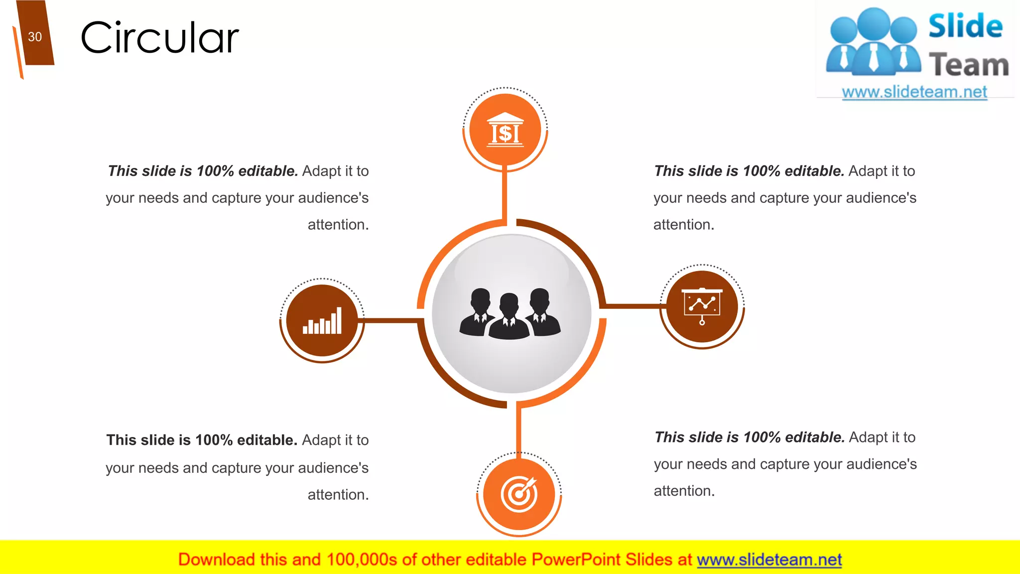 Circular
This slide is 100% editable. Adapt it to
your needs and capture your audience's
attention.
This slide is 100% editable. Adapt it to
your needs and capture your audience's
attention.
This slide is 100% editable. Adapt it to
your needs and capture your audience's
attention.
This slide is 100% editable. Adapt it to
your needs and capture your audience's
attention.
30
 