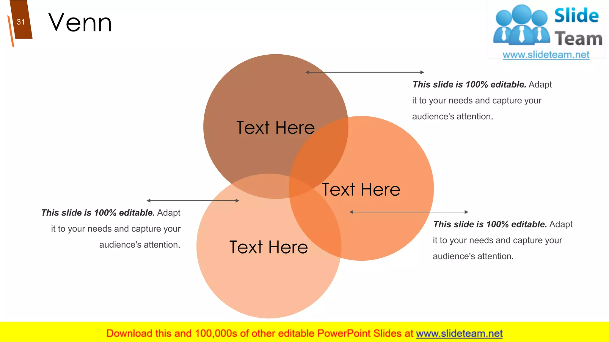 Venn
Text Here
Text Here
Text Here
This slide is 100% editable. Adapt
it to your needs and capture your
audience's attention.
This slide is 100% editable. Adapt
it to your needs and capture your
audience's attention.
This slide is 100% editable. Adapt
it to your needs and capture your
audience's attention.
31
 