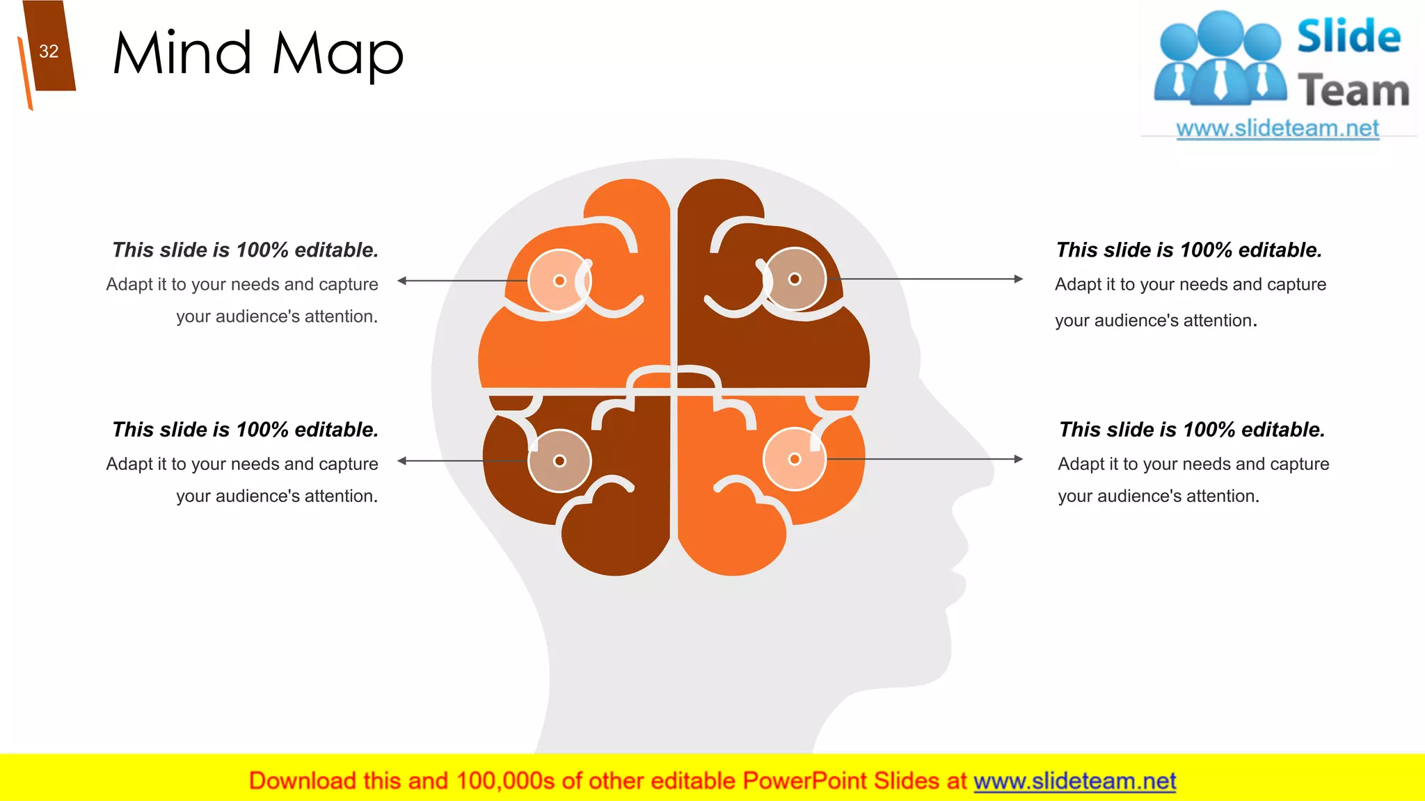 Mind Map
This slide is 100% editable.
Adapt it to your needs and capture
your audience's attention.
This slide is 100% editable.
Adapt it to your needs and capture
your audience's attention.
This slide is 100% editable.
Adapt it to your needs and capture
your audience's attention.
This slide is 100% editable.
Adapt it to your needs and capture
your audience's attention.
32
 