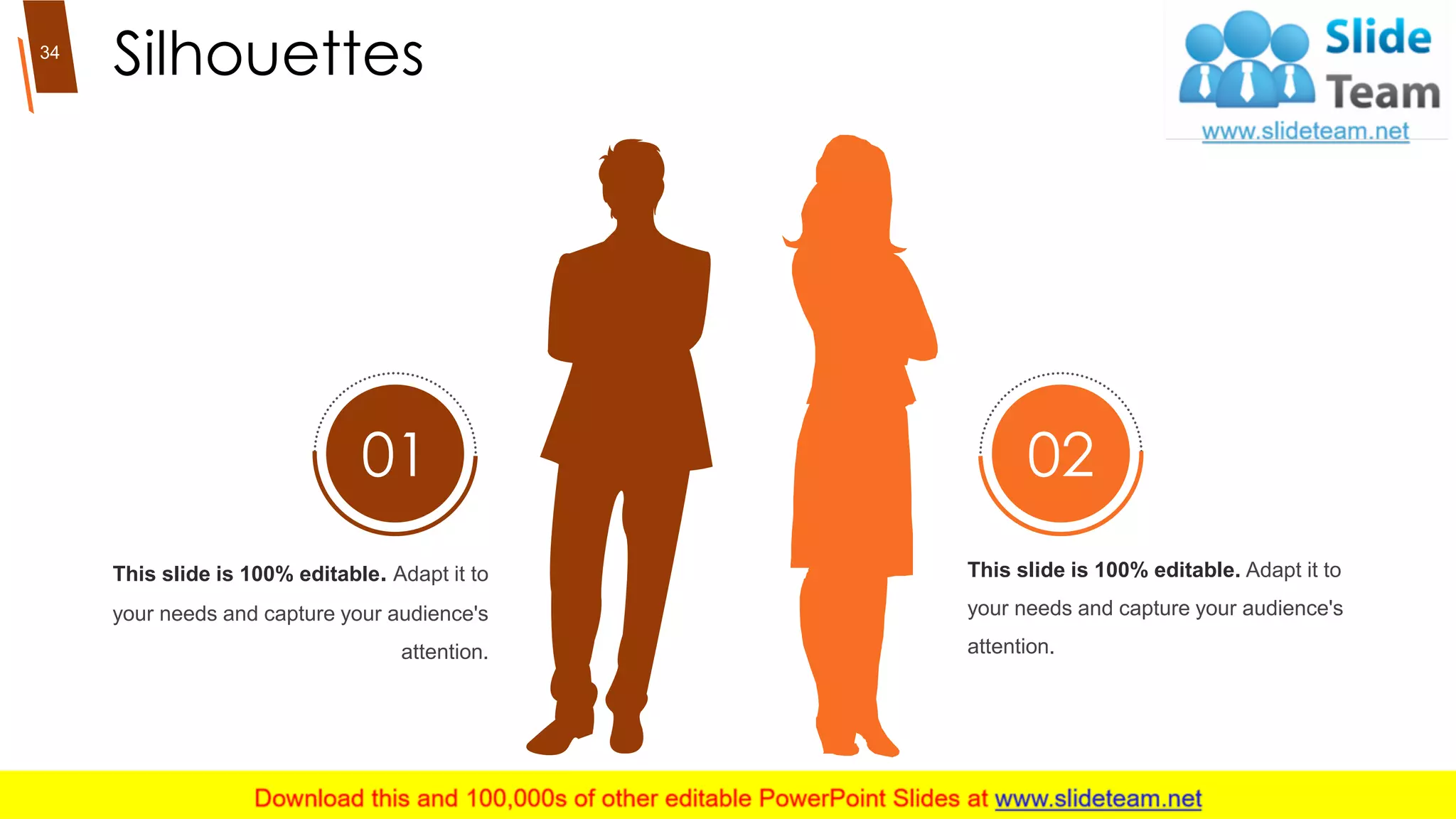 Silhouettes
This slide is 100% editable. Adapt it to
your needs and capture your audience's
attention.
01
This slide is 100% editable. Adapt it to
your needs and capture your audience's
attention.
02
34
 