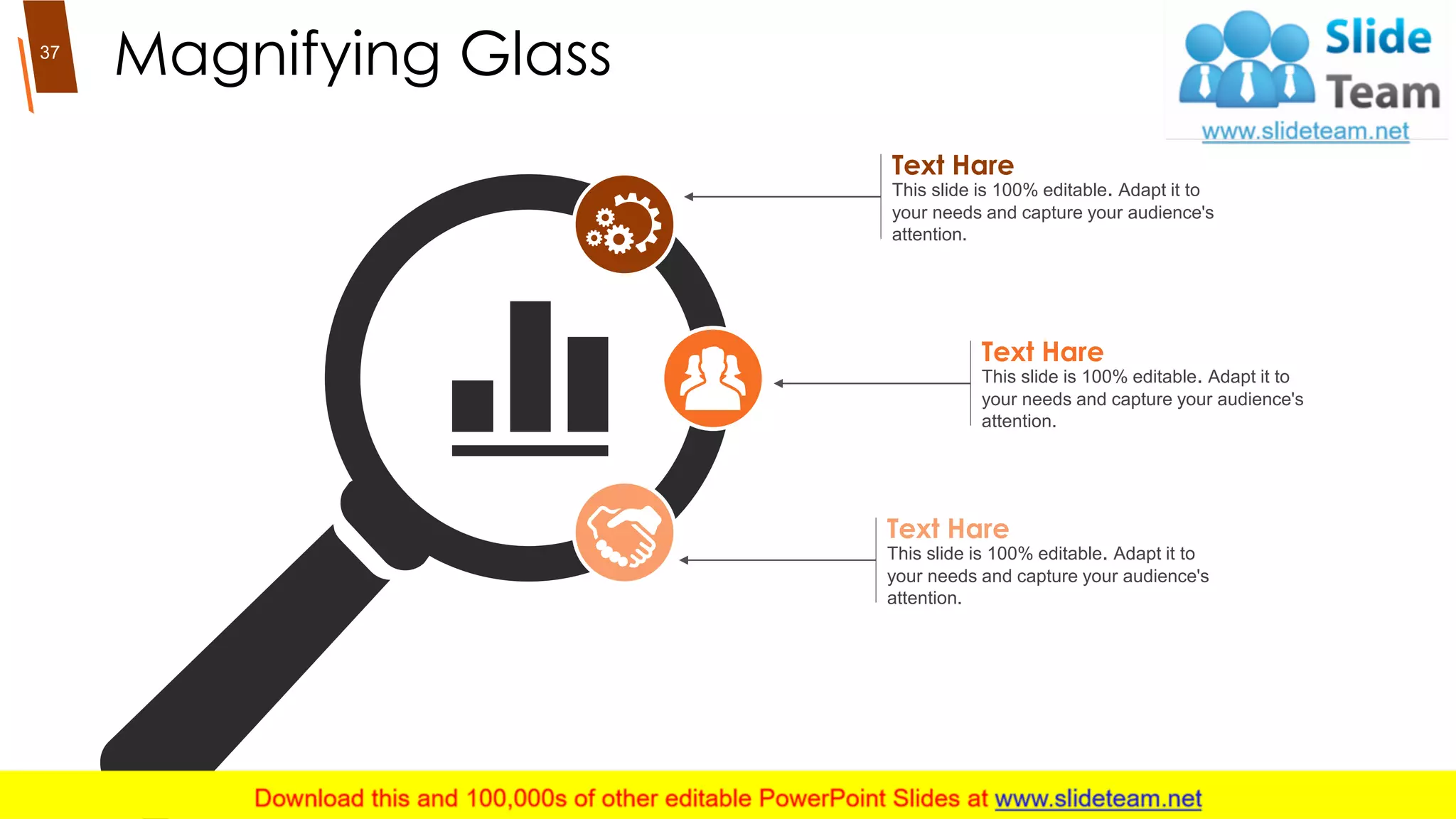 Magnifying Glass
This slide is 100% editable. Adapt it to
your needs and capture your audience's
attention.
Text Hare
This slide is 100% editable. Adapt it to
your needs and capture your audience's
attention.
Text Hare
This slide is 100% editable. Adapt it to
your needs and capture your audience's
attention.
Text Hare
37
 