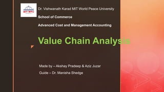 z
Value Chain Analysis
Dr. Vishwanath Karad MIT World Peace University
School of Commerce
Advanced Cost and Management Accounting
Made by – Akshay Pradeep & Aziz Juzar
Guide – Dr. Manisha Shedge
 